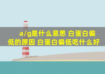 a/g是什么意思 白蛋白偏低的原因 白蛋白偏低吃什么好